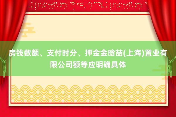 房钱数额、支付时分、押金金晗喆(上海)置业有限公司额等应明确具体