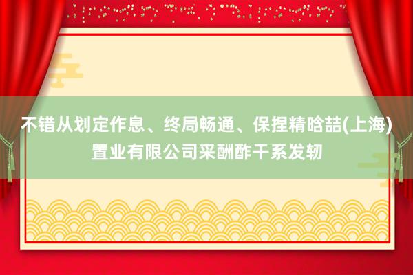 不错从划定作息、终局畅通、保捏精晗喆(上海)置业有限公司采酬酢干系发轫