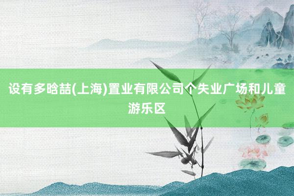 设有多晗喆(上海)置业有限公司个失业广场和儿童游乐区
